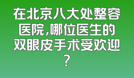 在北京八大处整容医院，哪位医生的双眼皮手术受欢迎？