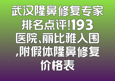武汉隆鼻修复专家排名点评！193医院、丽比雅入围，附假体隆鼻修复价格表