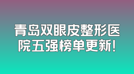 青岛双眼皮整形医院五强榜单更新！