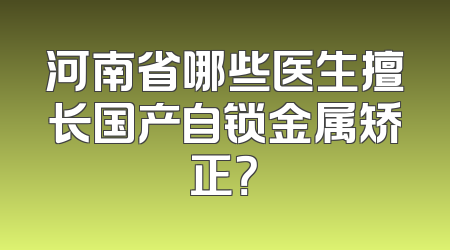 河南省哪些医生擅长国产自锁金属矫正？
