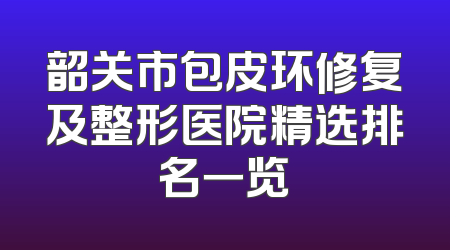 韶关市包皮环修复及整形医院精选排名一览