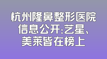 杭州隆鼻整形医院信息公开：艺星、美莱皆在榜上