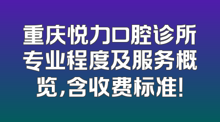 重庆悦力口腔诊所专业程度及服务概览，含收费标准！