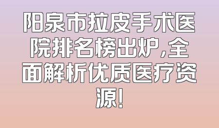 阳泉市拉皮手术医院排名榜出炉，全面解析优质医疗资源！