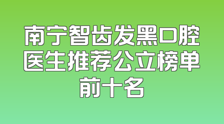 南宁智齿发黑口腔医生推荐公立榜单前十名
