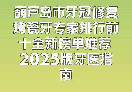 葫芦岛市牙冠修复烤瓷牙专家排行前十全新榜单推荐 2025版牙医指南