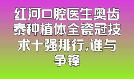 红河口腔医生奥齿泰种植体全瓷冠技术十强排行，谁与争锋