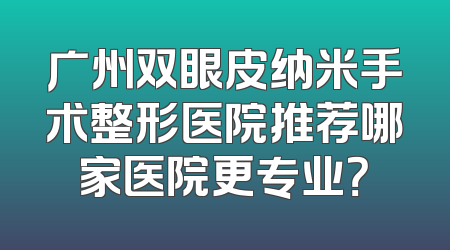 广州双眼皮纳米手术整形医院推荐哪家医院更专业？