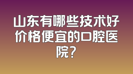 山东有哪些技术好价格便宜的口腔医院？