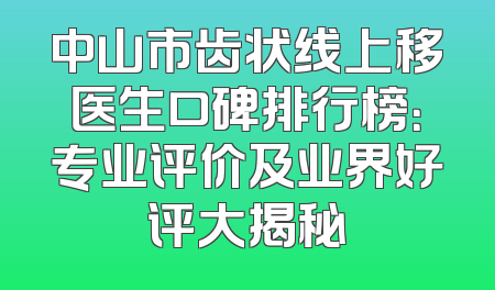 中山市齿状线上移医生口碑排行榜：专业评价及业界好评大揭秘