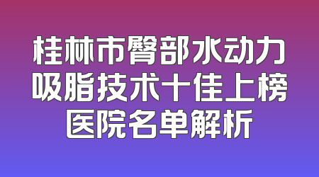 桂林市臀部水动力吸脂技术十佳上榜医院名单解析