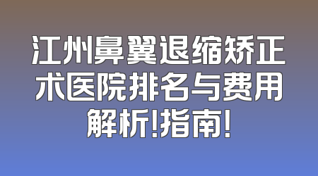 江州鼻翼退缩矫正术医院排名与费用解析！指南！