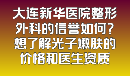 大连新华医院整形外科的信誉如何？想了解光子嫩肤的价格和医生资质