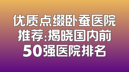 优质点缀卧蚕医院推荐：揭晓国内前50强医院排名