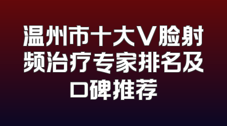 温州市十大V脸射频治疗专家排名及口碑推荐
