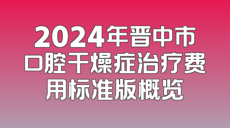2024年晋中市口腔干燥症治疗费用标准版概览