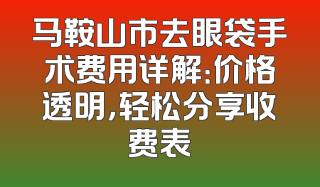 马鞍山市去眼袋手术费用详解：价格透明，轻松分享收费表