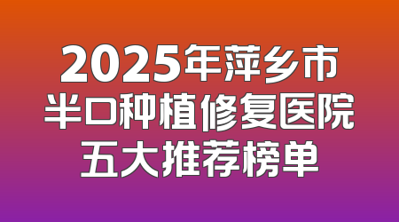 2025年萍乡市半口种植修复医院五大推荐榜单