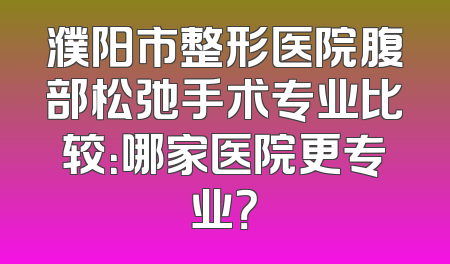 濮阳市整形医院腹部松弛手术专业比较：哪家医院更专业？