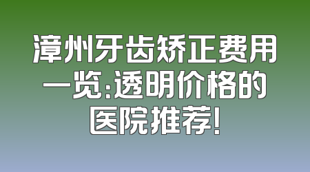漳州牙齿矫正费用一览：透明价格的医院推荐！