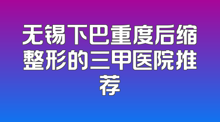 无锡下巴重度后缩整形的三甲医院推荐