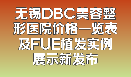 无锡DBC美容整形医院价格一览表及FUE植发实例展示新发布