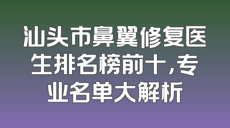 汕头市鼻翼修复医生排名榜前十，专业名单大解析