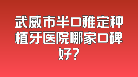 武威市半口雅定种植牙医院哪家口碑好？