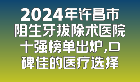 2024年许昌市阻生牙拔除术医院十强榜单出炉，口碑佳的医疗选择