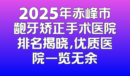 2025年赤峰市龅牙矫正手术医院排名揭晓，优质医院一览无余