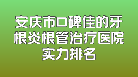 安庆市口碑佳的牙根炎根管治疗医院实力排名