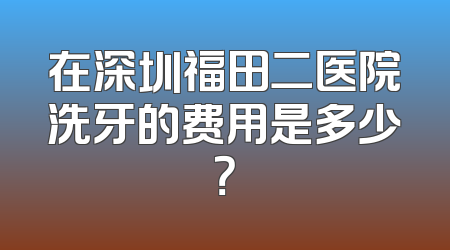 在深圳福田二医院洗牙的费用是多少？