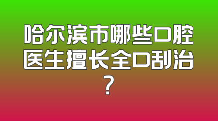哈尔滨市哪些口腔医生擅长全口刮治？