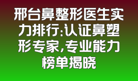 邢台鼻整形医生实力排行：认证鼻塑形专家，专业能力榜单揭晓