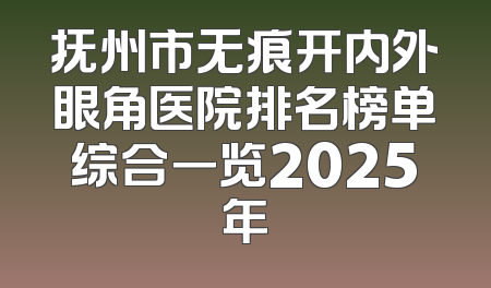 抚州市无痕开内外眼角医院排名榜单综合一览2025年