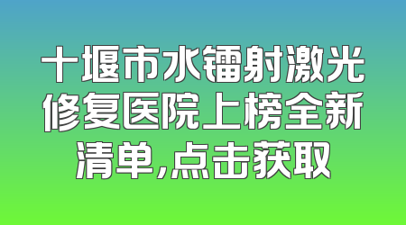 十堰市水镭射激光修复医院上榜全新清单，点击获取