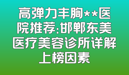 高弹力丰胸**医院推荐：邯郸东美医疗美容诊所详解上榜因素
