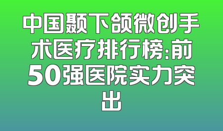 中国颞下颌微创手术医疗排行榜：前50强医院实力突出