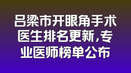 吕梁市开眼角手术医生排名更新，专业医师榜单公布