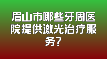 眉山市哪些牙周医院提供激光治疗服务？