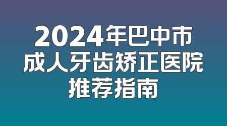 2024年巴中市成人牙齿矫正医院推荐指南