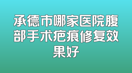 承德市哪家医院腹部手术疤痕修复效果好