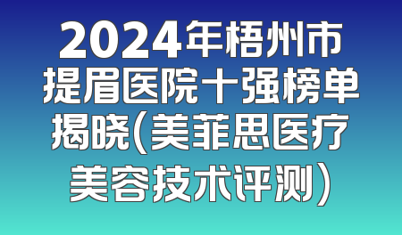 2024年梧州市提眉医院十强榜单揭晓(美菲思医疗美容技术评测)