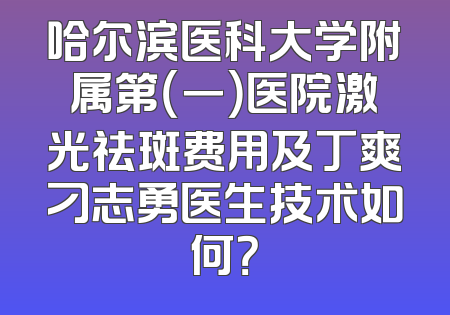 哈尔滨医科大学附属第（一）医院激光祛斑费用及丁爽刁志勇医生技术如何？