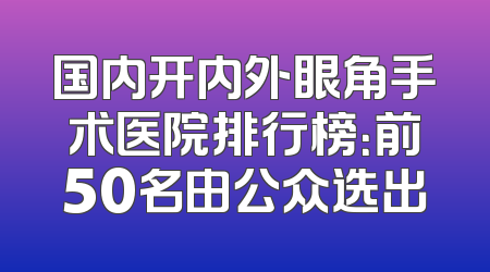 国内开内外眼角手术医院排行榜：前50名由公众选出