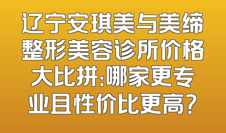 辽宁安琪美与美缔整形美容诊所价格大比拼：哪家更专业且性价比更高？