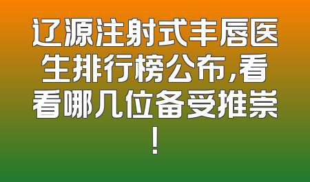 辽源注射式丰唇医生排行榜公布，看看哪几位备受推崇！