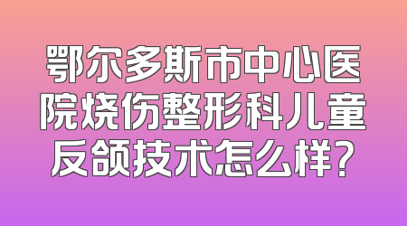 鄂尔多斯市中心医院烧伤整形科儿童反颌技术怎么样？