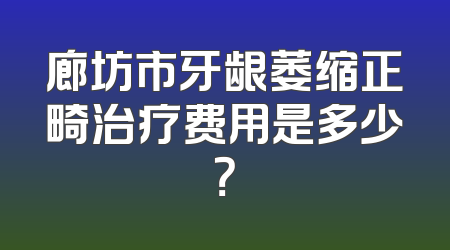 廊坊市牙龈萎缩正畸治疗费用是多少？