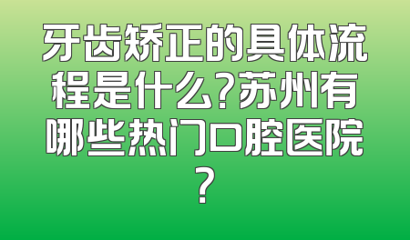 牙齿矫正的具体流程是什么？苏州有哪些热门口腔医院？